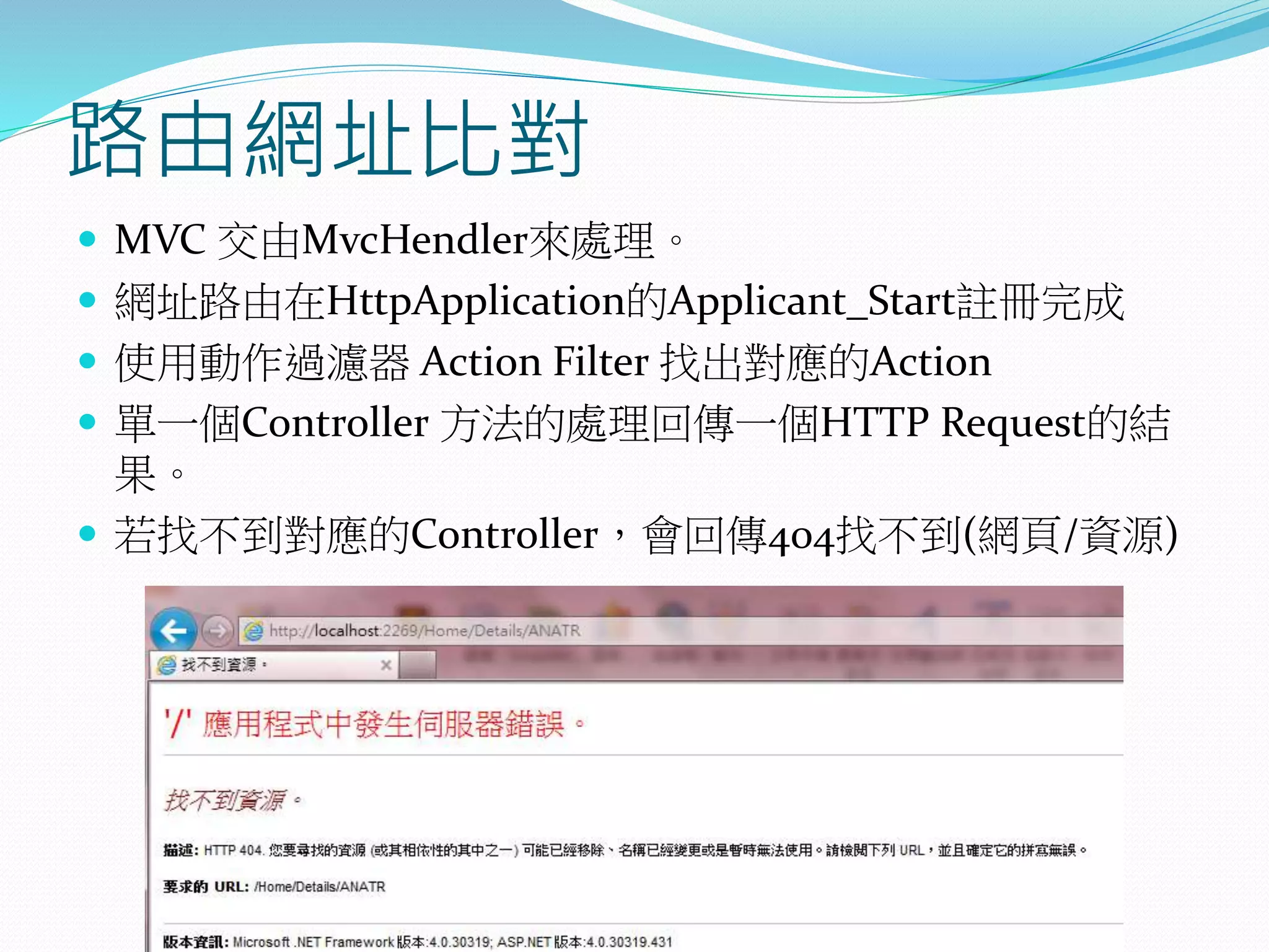 路由網址比對
 MVC 交由MvcHendler來處理。
 網址路由在HttpApplication的Applicant_Start註冊完成
 使用動作過濾器 Action Filter 找出對應的Action
 單一個Controller 方法的處理回傳一個HTTP Request的結
果。
 若找不到對應的Controller，會回傳404找不到(網頁/資源)
 