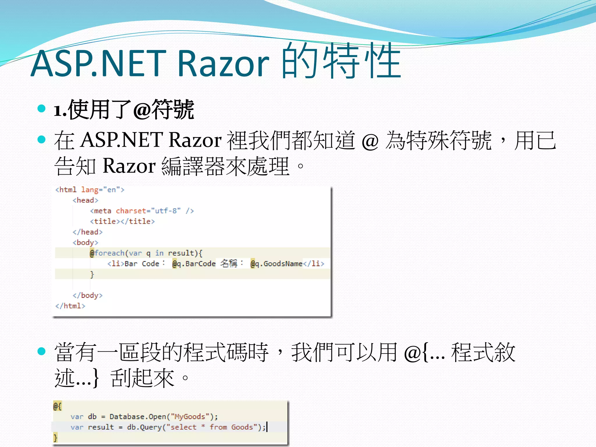 ASP.NET Razor 的特性
 1.使用了@符號
 在 ASP.NET Razor 裡我們都知道 @ 為特殊符號，用已
告知 Razor 編譯器來處理。
 當有一區段的程式碼時，我們可以用 @{... 程式敘
述...} 刮起來。
 