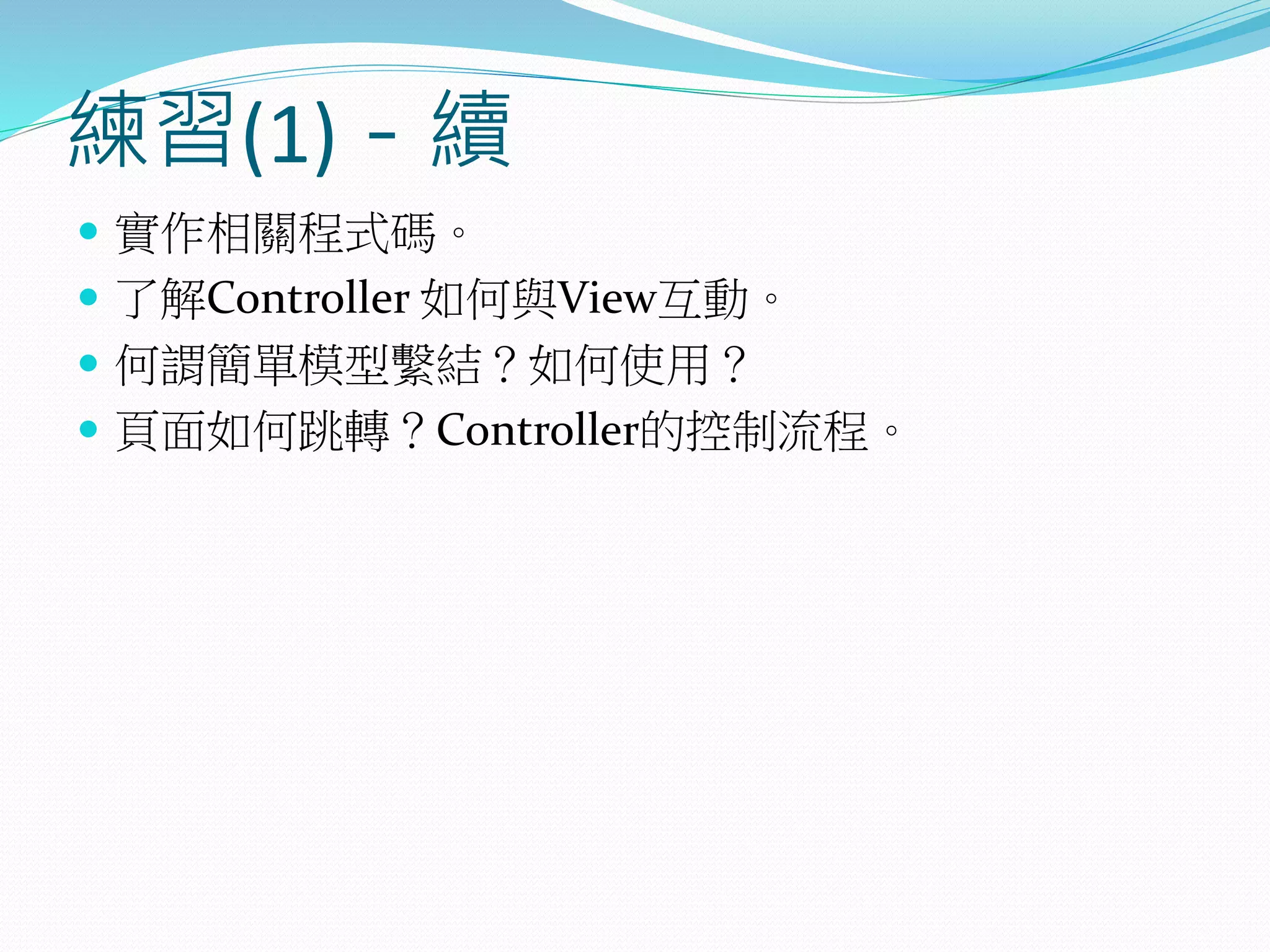 練習(1)－續
 實作相關程式碼。
 了解Controller 如何與View互動。
 何謂簡單模型繫結？如何使用？
 頁面如何跳轉？Controller的控制流程。
 