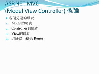 ASP.NET MVC
(Model View Controller) 概論
 各個分層的職責
1. Model的職責
2. Controller的職責
3. View的職責
4. 網址路由概念 Route
 