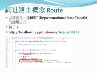 網址路由概念 Route
 其實就是一種REST (Representational State Transfer)
的應用方式。
 例子：
 http://localhost:1445/Customer/Details/ALFKI
 