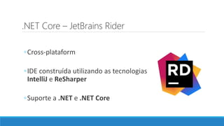 .NET Core – JetBrains Rider
◦Cross-plataform
◦IDE construída utilizando as tecnologias
IntelliJ e ReSharper
◦Suporte a .NET e .NET Core
 