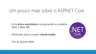 Um pouco mais sobre o ASP.NET Core
◦ Uma única arquitetura incorporando os modelos
MVC e Web API
◦ Otimizado para a nuvem (cloud-ready)
◦ Fim do System.Web
 