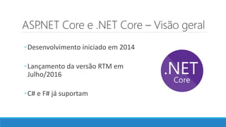 ASP.NET Core e .NET Core – Visão geral
◦Desenvolvimento iniciado em 2014
◦Lançamento da versão RTM em
Julho/2016
◦C# e F# já suportam
 