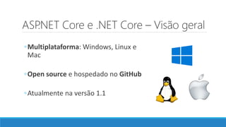 ASP.NET Core e .NET Core – Visão geral
◦Multiplataforma: Windows, Linux e
Mac
◦Open source e hospedado no GitHub
◦Atualmente na versão 1.1
 