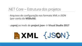 .NET Core – Estrutura dos projetos
◦Arquivos de configuração nos formato XML e JSON
(por conta do MSBuild)
◦.csproj ao invés de project.json → Visual Studio 2017
 