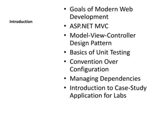 Introduction
• Goals of Modern Web
Development
• ASP.NET MVC
• Model-View-Controller
Design Pattern
• Basics of Unit Testing
• Convention Over
Configuration
• Managing Dependencies
• Introduction to Case-Study
Application for Labs
 