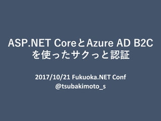ASP.NET CoreとAzure AD B2C
を使ったサクっと認証
2017/10/21 Fukuoka.NET Conf
@tsubakimoto_s
 