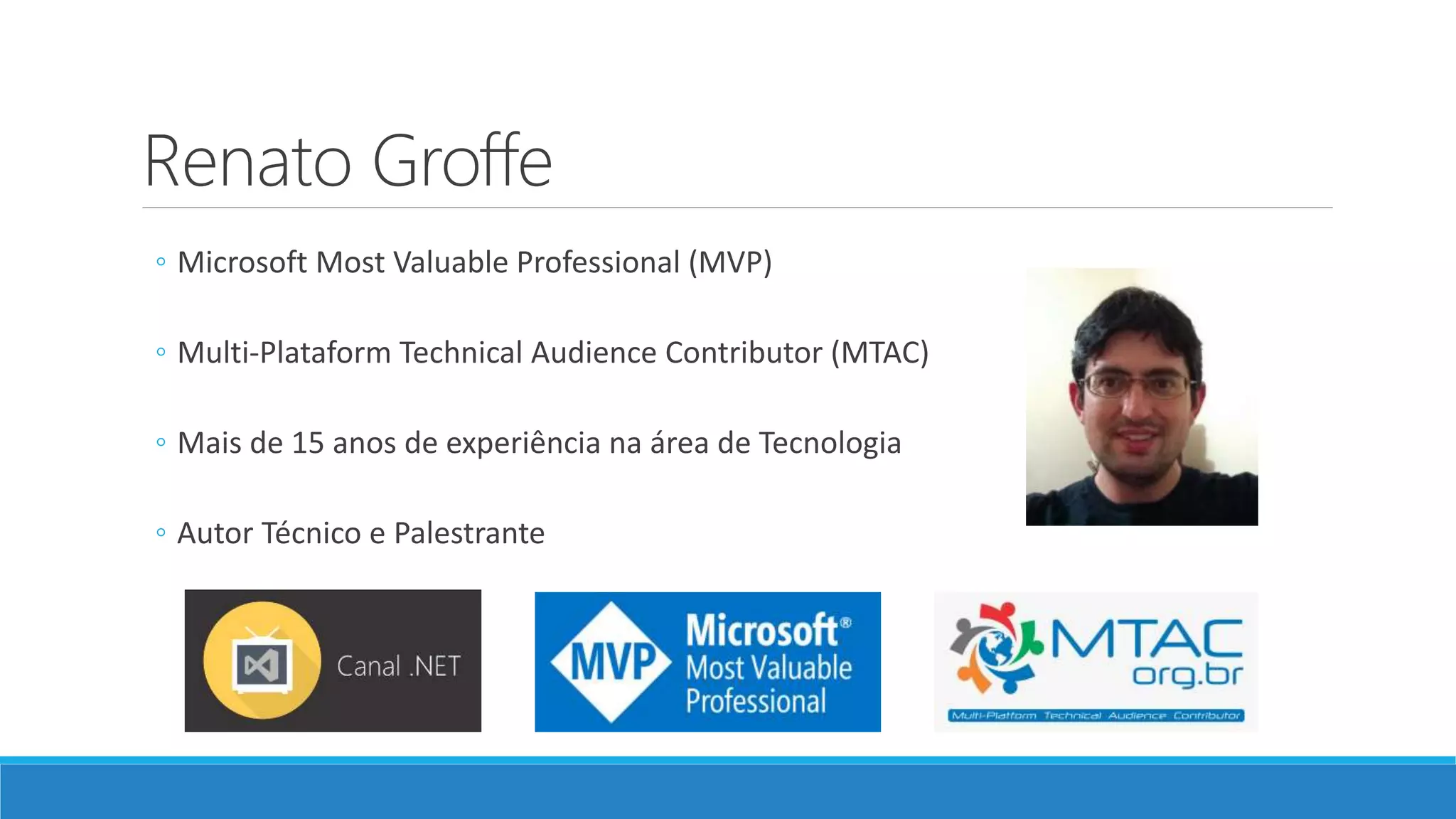 Renato Groffe ◦ Microsoft Most Valuable Professional (MVP) ◦ Multi-Plataform Technical Audience Contributor (MTAC) ◦ Mais de 15 anos de experiência na área de Tecnologia ◦ Autor Técnico e Palestrante 