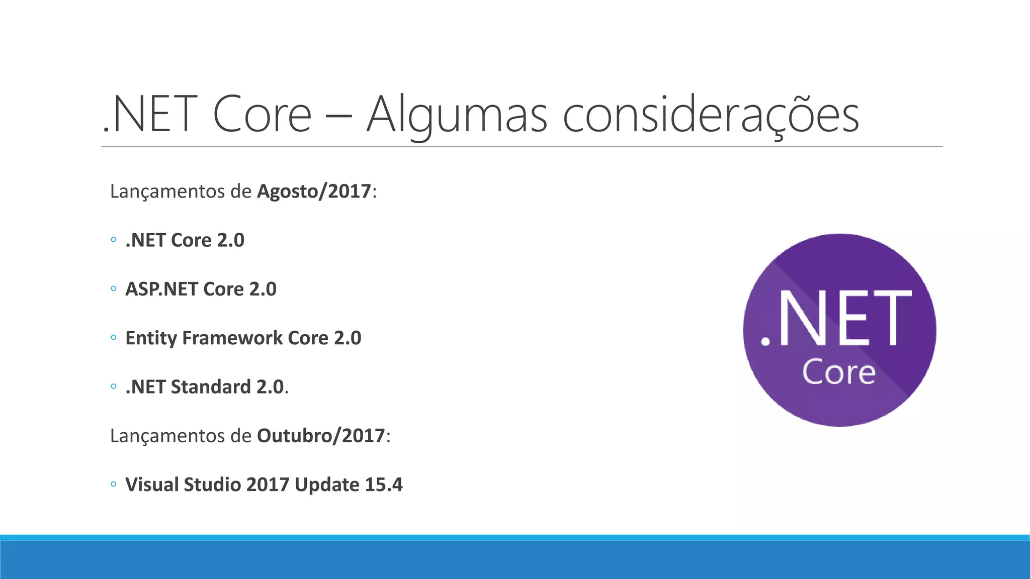 .NET Core – Algumas considerações Lançamentos de Agosto/2017: ◦ .NET Core 2.0 ◦ ASP.NET Core 2.0 ◦ Entity Framework Core 2.0 ◦ .NET Standard 2.0. Lançamentos de Outubro/2017: ◦ Visual Studio 2017 Update 15.4 