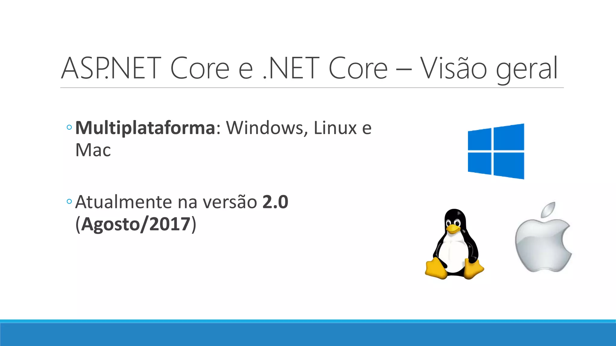 ASP.NET Core e .NET Core – Visão geral ◦Multiplataforma: Windows, Linux e Mac ◦Atualmente na versão 2.0 (Agosto/2017) 