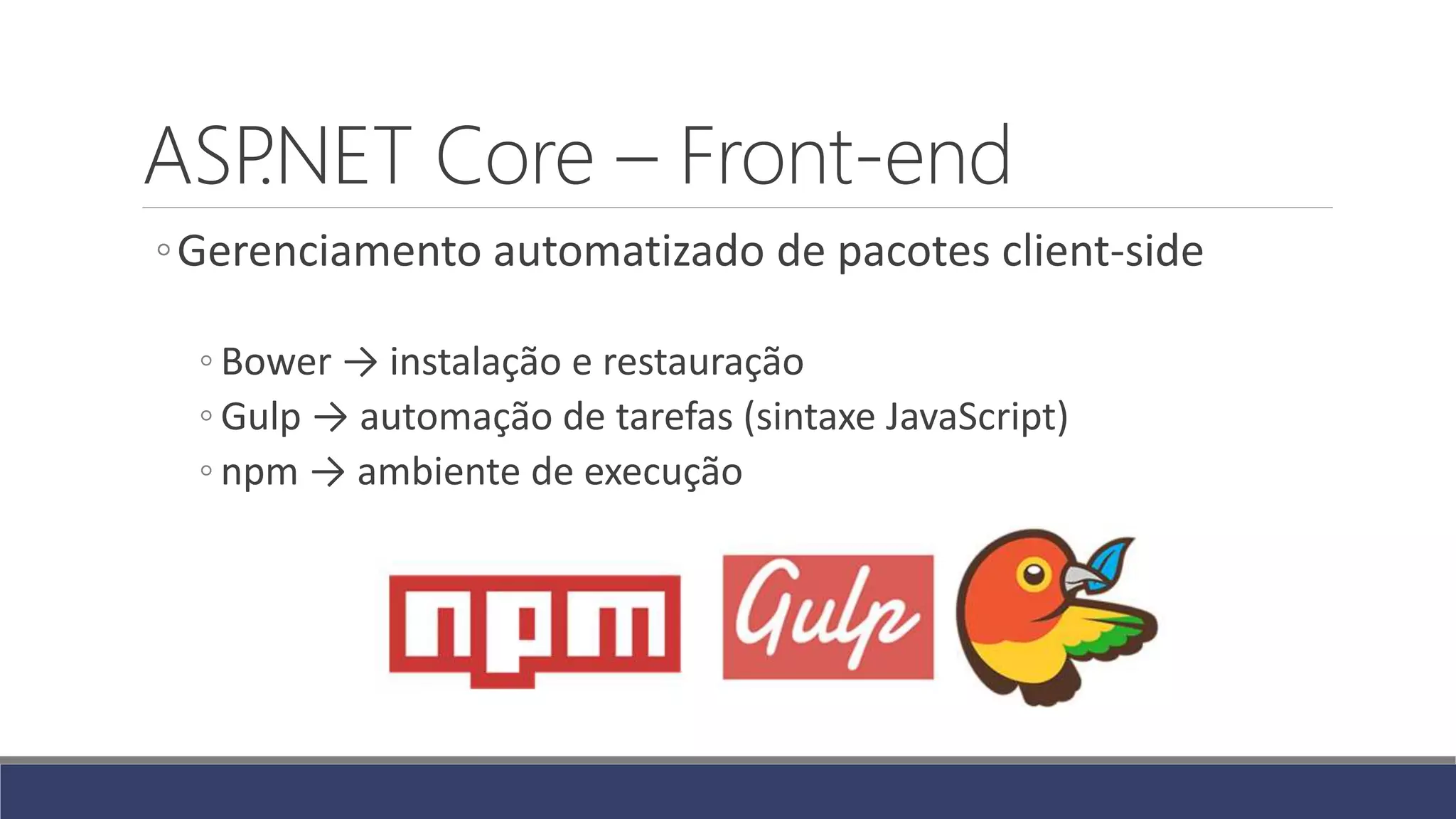 ASP.NET Core – Front-end
◦Gerenciamento automatizado de pacotes client-side
◦ Bower → instalação e restauração
◦ Gulp → automação de tarefas (sintaxe JavaScript)
◦ npm → ambiente de execução
 