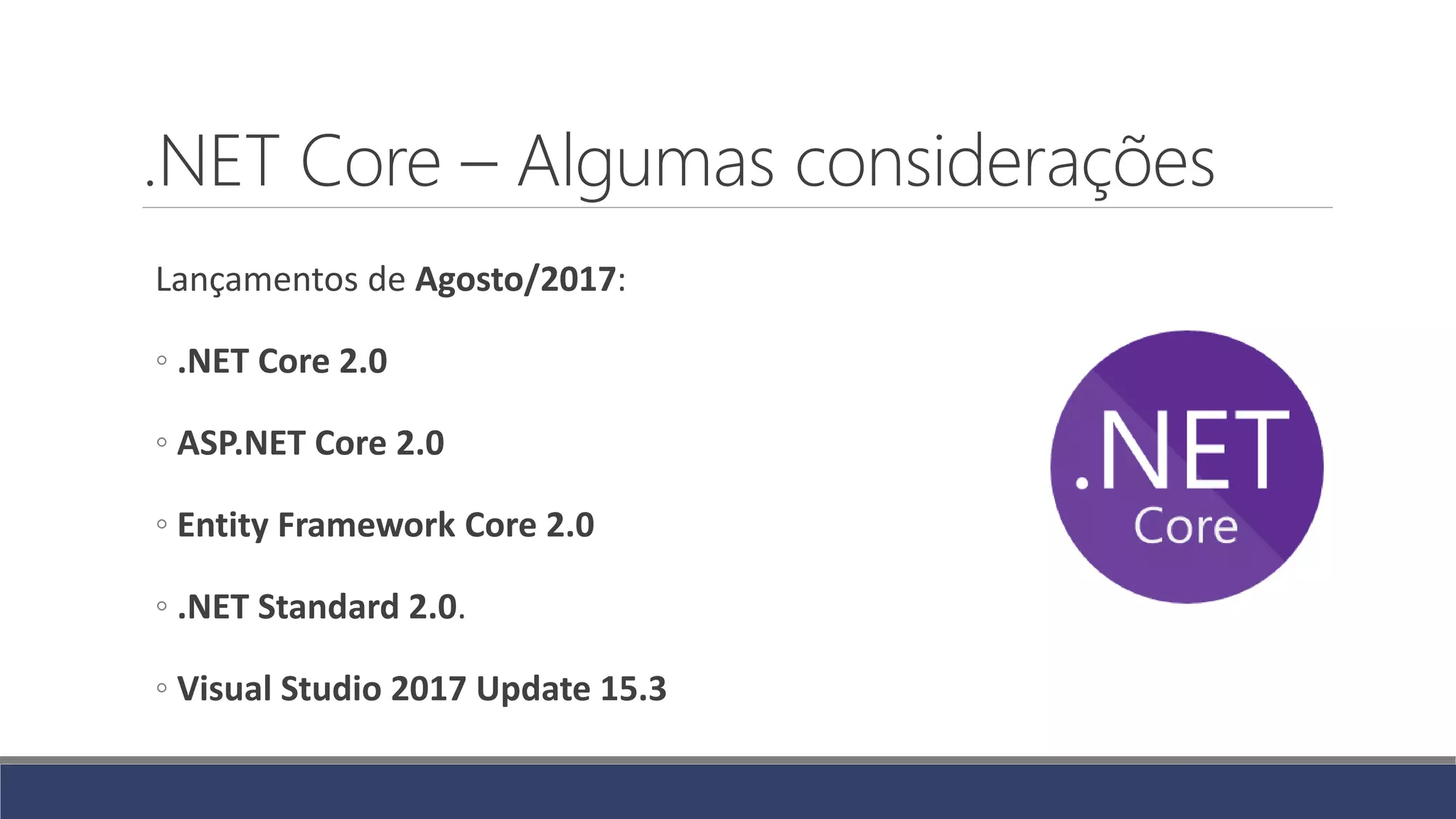 .NET Core – Algumas considerações
Lançamentos de Agosto/2017:
◦ .NET Core 2.0
◦ ASP.NET Core 2.0
◦ Entity Framework Core 2.0
◦ .NET Standard 2.0.
◦ Visual Studio 2017 Update 15.3
 