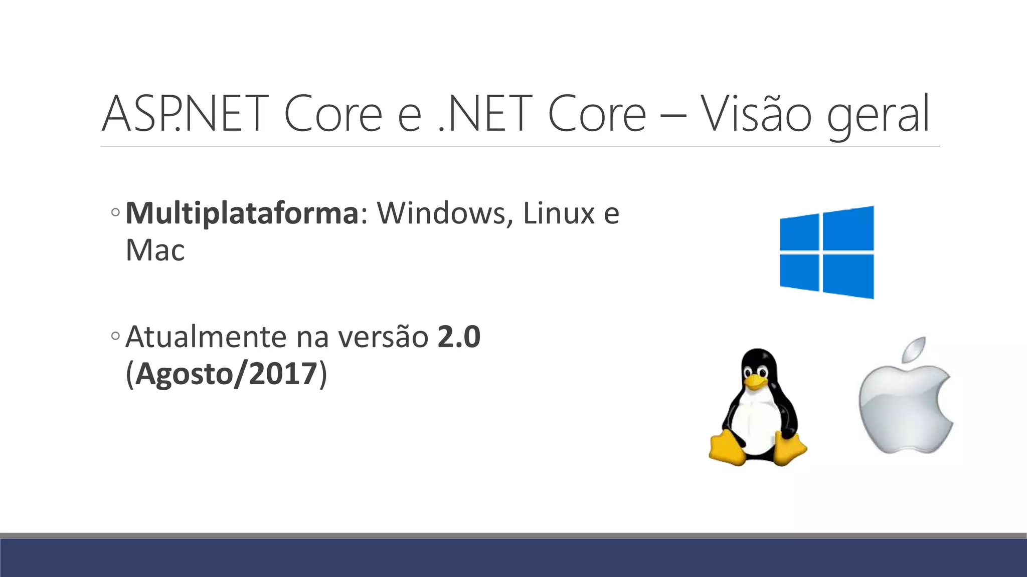ASP.NET Core e .NET Core – Visão geral
◦Multiplataforma: Windows, Linux e
Mac
◦Atualmente na versão 2.0
(Agosto/2017)
 
