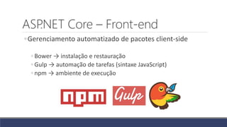 ASP.NET Core – Front-end
◦Gerenciamento automatizado de pacotes client-side
◦ Bower → instalação e restauração
◦ Gulp → automação de tarefas (sintaxe JavaScript)
◦ npm → ambiente de execução
 