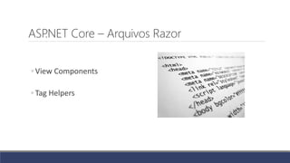 ASP.NET Core – Arquivos Razor
◦ View Components
◦ Tag Helpers
 