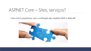 ASP.NET Core – Sites, serviços?
◦ Uma única arquitetura, com a unificação dos modelos MVC e Web API
 
