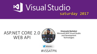 saturday 2017
ASP.NET CORE 2.0
WEB API
Emanuele Bartolesi
Microsoft MVP Visual Studio
and Development
Technologies
@kasuken
#VSSATPN
 