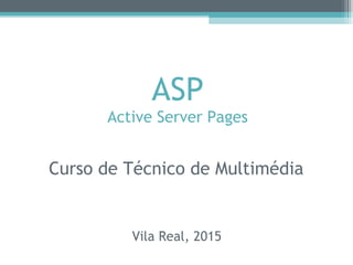 Curso de Técnico de Multimédia
ASP
Active Server Pages
Vila Real, 2015
 