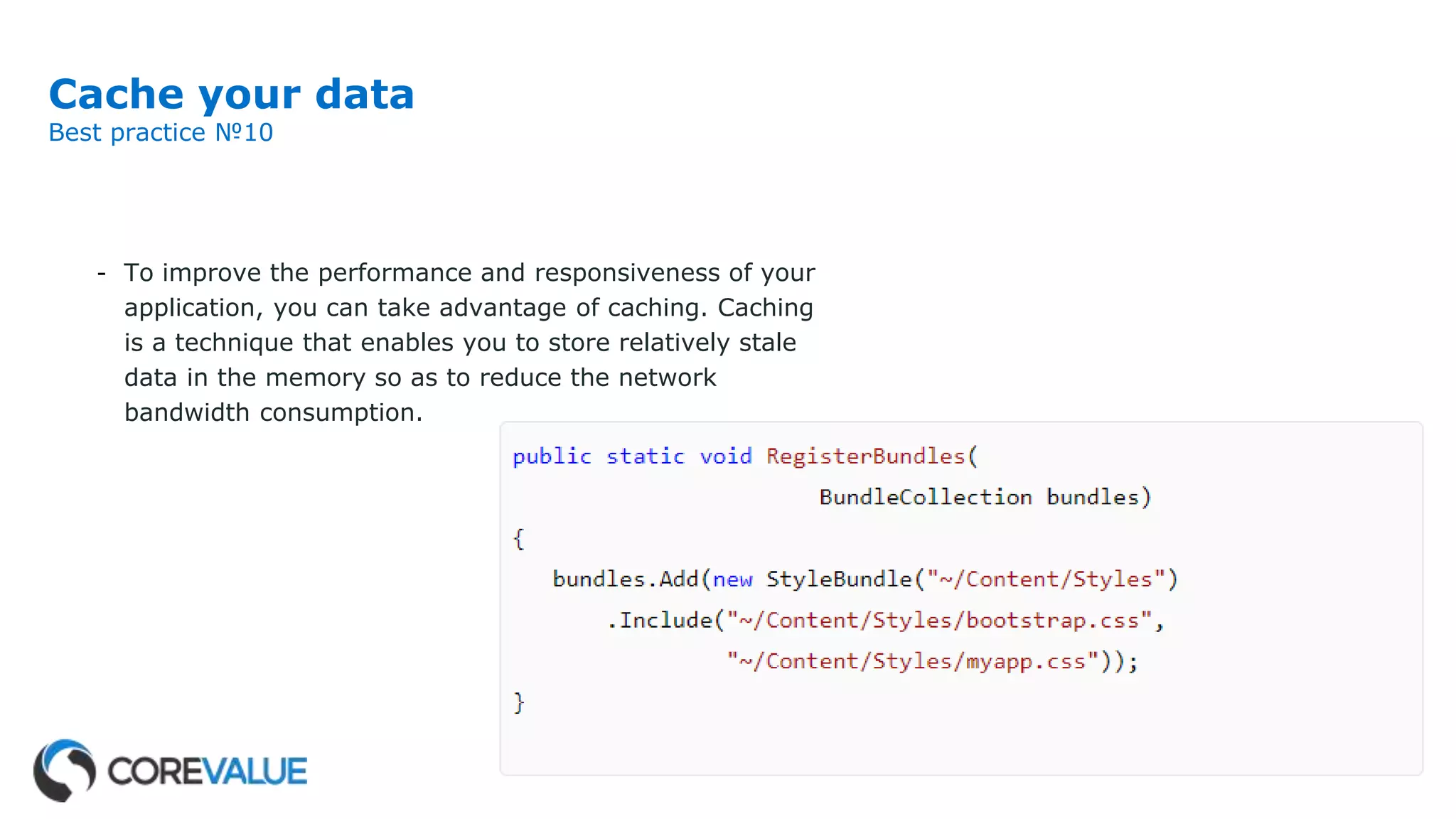 Cache your data
Best practice №10
- To improve the performance and responsiveness of your
application, you can take advantage of caching. Caching
is a technique that enables you to store relatively stale
data in the memory so as to reduce the network
bandwidth consumption.
 