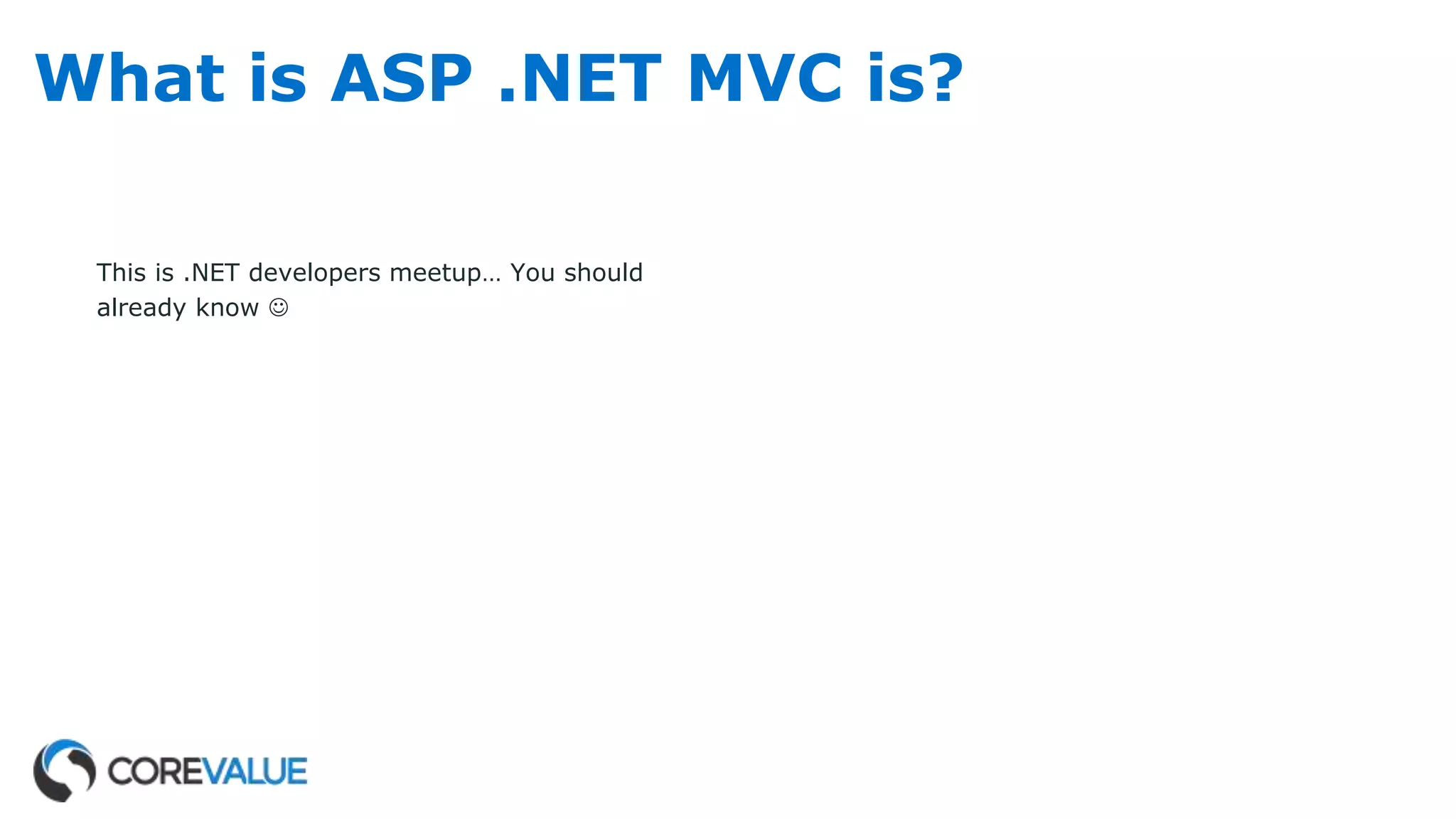 What is ASP .NET MVC is?
This is .NET developers meetup… You should
already know 
 
