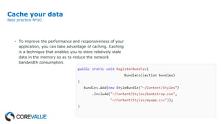 Cache your data
Best practice №10
- To improve the performance and responsiveness of your
application, you can take advantage of caching. Caching
is a technique that enables you to store relatively stale
data in the memory so as to reduce the network
bandwidth consumption.
 