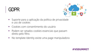 GDPR
#VSSUMMIT
 Suporte para a aplicação da política de privacidade
e uso de cookies
 Cookies com consentimento do usuário
 Podem ser setados cookies essenciais que passam
direto pelo filtro.
 No template Identity existe uma page manipuladora
 