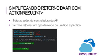SIMPLIFICANDOORETORNODAAPICOM
ACTIONRESULT<T>
#VSSUMMIT
 Trata as ações da controladora da API
 Permite retornar um tipo derivado ou um tipo específico
 