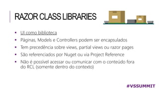 RAZORCLASSLIBRARIES
#VSSUMMIT
 UI como biblioteca
 Páginas, Models e Controllers podem ser encapsulados
 Tem precedência sobre views, partial views ou razor pages
 São referenciados por Nuget ou via Project Reference
 Não é possível acessar ou comunicar com o conteúdo fora
do RCL (somente dentro do contexto)
 