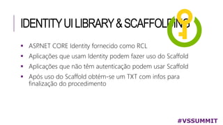 IDENTITYUILIBRARY&SCAFFOLDING
#VSSUMMIT
 ASP.NET CORE Identity fornecido como RCL
 Aplicações que usam Identity podem fazer uso do Scaffold
 Aplicações que não têm autenticação podem usar Scaffold
 Após uso do Scaffold obtém-se um TXT com infos para
finalização do procedimento
 