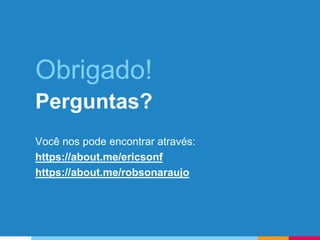 Obrigado!
Perguntas?
Você nos pode encontrar através:
https://about.me/ericsonf
https://about.me/robsonaraujo
 