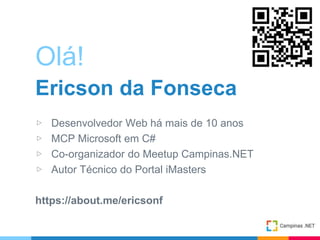 Olá!
Ericson da Fonseca
▷ Desenvolvedor Web há mais de 10 anos
▷ MCP Microsoft em C#
▷ Co-organizador do Meetup Campinas.NET
▷ Autor Técnico do Portal iMasters
https://about.me/ericsonf
 