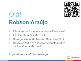Olá!
Robson Araújo
▷ 20+ anos de Experiência no stack Microsoft
▷ 25+ Certificações Microsoft
▷ Co-organizador do Meetup Campinas.NET
▷ Co-Autor do Livro “Desenvolvimento efetivo
na Plataforma Microsoft”
https://about.me/robsonaraujo
 