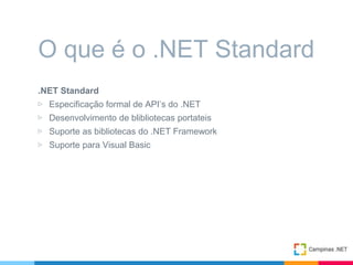.NET Standard
▷ Especificação formal de API’s do .NET
▷ Desenvolvimento de blibliotecas portateis
▷ Suporte as bibliotecas do .NET Framework
▷ Suporte para Visual Basic
O que é o .NET Standard
 