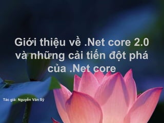 Giới thiệu về .Net core 2.0
và những cải tiến đột phá
của .Net core
Tác giả: Nguyễn Văn Sỹ
 