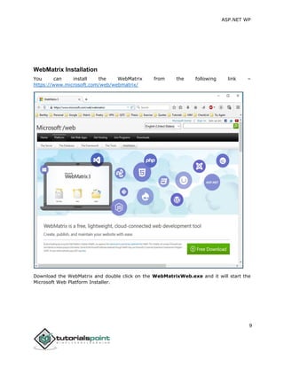 ASP.NET WP
9
WebMatrix Installation
You can install the WebMatrix from the following link –
https://www.microsoft.com/web/webmatrix/
Download the WebMatrix and double click on the WebMatrixWeb.exe and it will start the
Microsoft Web Platform Installer.
 
