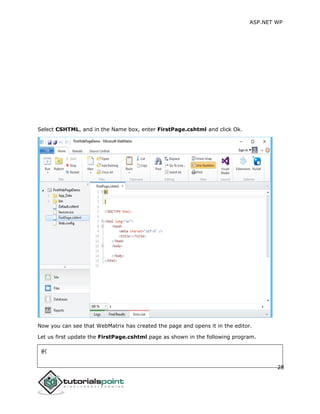 ASP.NET WP
28
Select CSHTML, and in the Name box, enter FirstPage.cshtml and click Ok.
Now you can see that WebMatrix has created the page and opens it in the editor.
Let us first update the FirstPage.cshtml page as shown in the following program.
@{
 