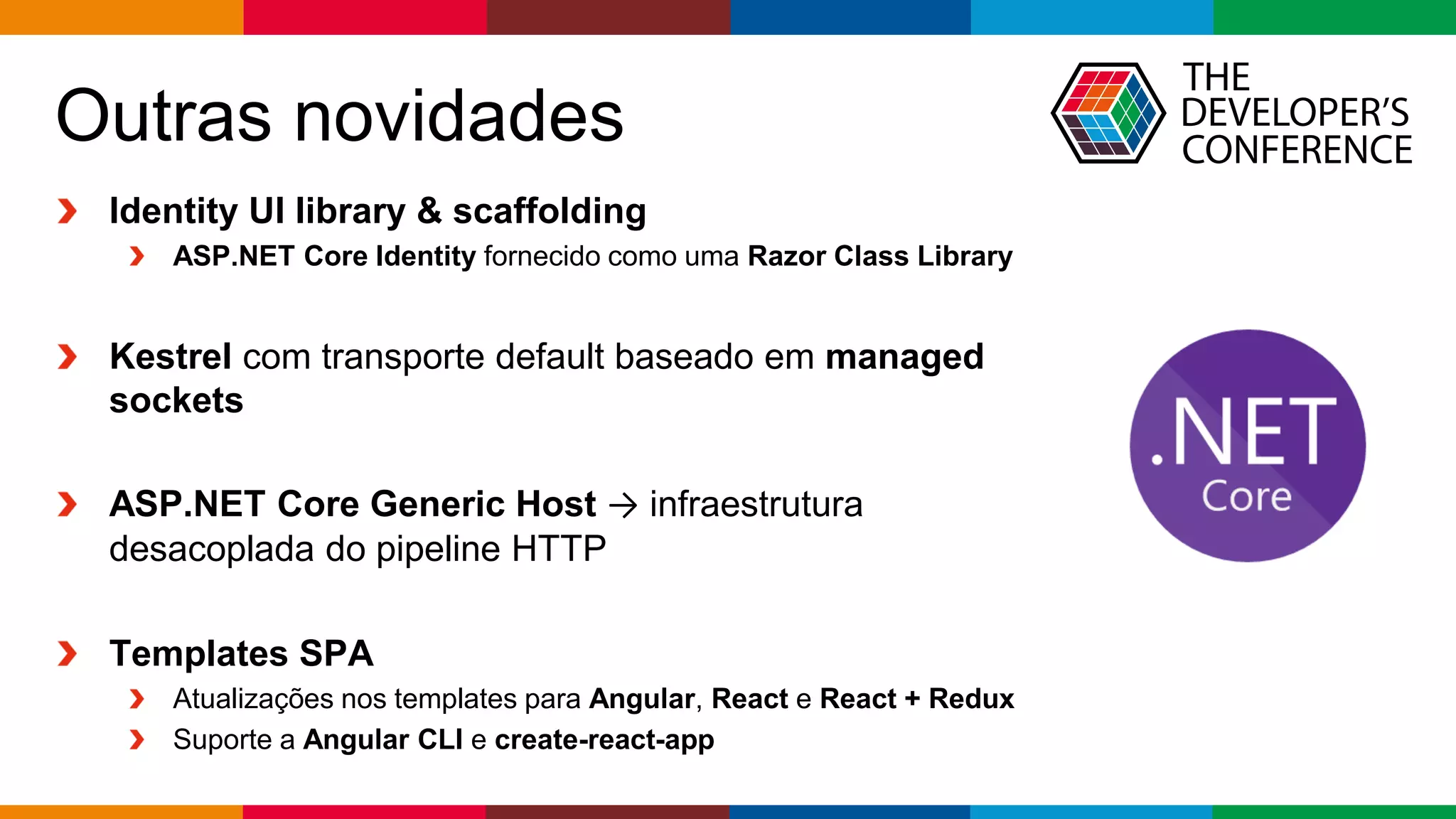 Globalcode – Open4education
Outras novidades
Identity UI library & scaffolding
ASP.NET Core Identity fornecido como uma Razor Class Library
Kestrel com transporte default baseado em managed
sockets
ASP.NET Core Generic Host → infraestrutura
desacoplada do pipeline HTTP
Templates SPA
Atualizações nos templates para Angular, React e React + Redux
Suporte a Angular CLI e create-react-app
 