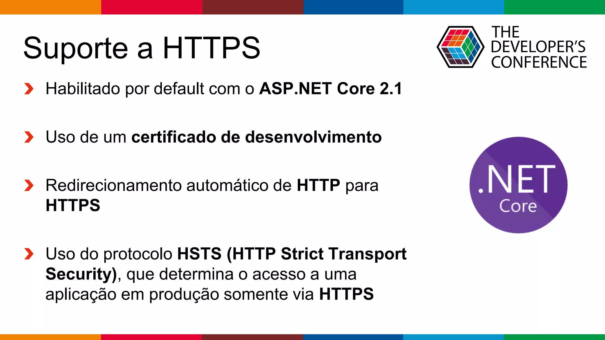 Globalcode – Open4education
Suporte a HTTPS
Habilitado por default com o ASP.NET Core 2.1
Uso de um certificado de desenvolvimento
Redirecionamento automático de HTTP para
HTTPS
Uso do protocolo HSTS (HTTP Strict Transport
Security), que determina o acesso a uma
aplicação em produção somente via HTTPS
 