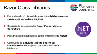 Globalcode – Open4education
Razor Class Libraries
Elementos de UI disponibilizados como biblioteca a ser
consumida por outros projetos
Capacidade de encapsular Razor Pages, Views e
Controllers
Possibilidade de publicação como um pacote do NuGet
Conteúdos de arquivos .cshtml podem ser
customizados no projetos que consomem uma
biblioteca
 