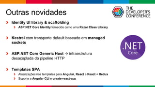 Globalcode – Open4education
Outras novidades
Identity UI library & scaffolding
ASP.NET Core Identity fornecido como uma Razor Class Library
Kestrel com transporte default baseado em managed
sockets
ASP.NET Core Generic Host → infraestrutura
desacoplada do pipeline HTTP
Templates SPA
Atualizações nos templates para Angular, React e React + Redux
Suporte a Angular CLI e create-react-app
 