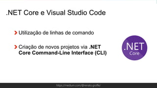 Globalcode – Open4educationhttps://medium.com/@renato.groffe/
Utilização de linhas de comando
Criação de novos projetos via .NET
Core Command-Line Interface (CLI)
.NET Core e Visual Studio Code
 