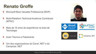 Globalcode – Open4educationhttps://medium.com/@renato.groffe/
Microsoft Most Valuable Professional (MVP)
Multi-Plataform Technical Audience Contributor
(MTAC)
Mais de 15 anos de experiência na área de
Tecnologia
Autor Técnico e Palestrante
Um dos organizadores do Canal .NET e do
Campinas .NET
Renato Groffe
https://medium.com/@renato.groffe/
 