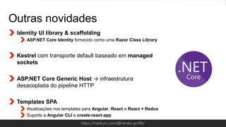Globalcode – Open4educationhttps://medium.com/@renato.groffe/
Outras novidades
Identity UI library & scaffolding
ASP.NET Core Identity fornecido como uma Razor Class Library
Kestrel com transporte default baseado em managed
sockets
ASP.NET Core Generic Host → infraestrutura
desacoplada do pipeline HTTP
Templates SPA
Atualizações nos templates para Angular, React e React + Redux
Suporte a Angular CLI e create-react-app
 
