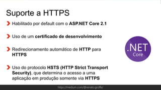 Globalcode – Open4educationhttps://medium.com/@renato.groffe/
Suporte a HTTPS
Habilitado por default com o ASP.NET Core 2.1
Uso de um certificado de desenvolvimento
Redirecionamento automático de HTTP para
HTTPS
Uso do protocolo HSTS (HTTP Strict Transport
Security), que determina o acesso a uma
aplicação em produção somente via HTTPS
 