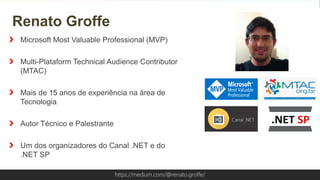 Globalcode – Open4educationhttps://medium.com/@renato.groffe/
Microsoft Most Valuable Professional (MVP)
Multi-Plataform Technical Audience Contributor
(MTAC)
Mais de 15 anos de experiência na área de
Tecnologia
Autor Técnico e Palestrante
Um dos organizadores do Canal .NET e do
.NET SP
Renato Groffe
https://medium.com/@renato.groffe/
 