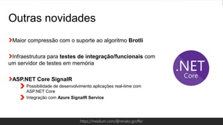 Globalcode – Open4educationhttps://medium.com/@renato.groffe/
Outras novidades
Maior compressão com o suporte ao algoritmo Brotli
Infraestrutura para testes de integração/funcionais com
um servidor de testes em memória
ASP.NET Core SignalR
Possibilidade de desenvolvimento aplicações real-time com
ASP.NET Core
Integração com Azure SignalR Service
 
