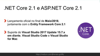 Globalcode – Open4educationhttps://medium.com/@renato.groffe/
.NET Core 2.1 e ASP.NET Core 2.1
Lançamento oficial no final de Maio/2018,
juntamente com o Entity Framework Core 2.1
Suporte do Visual Studio 2017 Update 15.7.x
em diante, Visual Studio Code e Visual Studio
for Mac
 