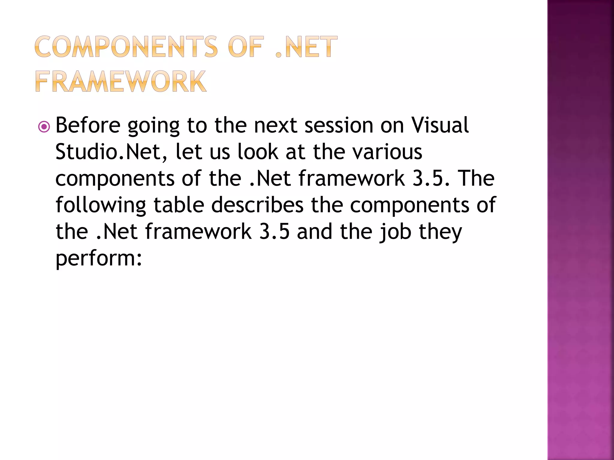  Before going to the next session on Visual
Studio.Net, let us look at the various
components of the .Net framework 3.5. The
following table describes the components of
the .Net framework 3.5 and the job they
perform:
 