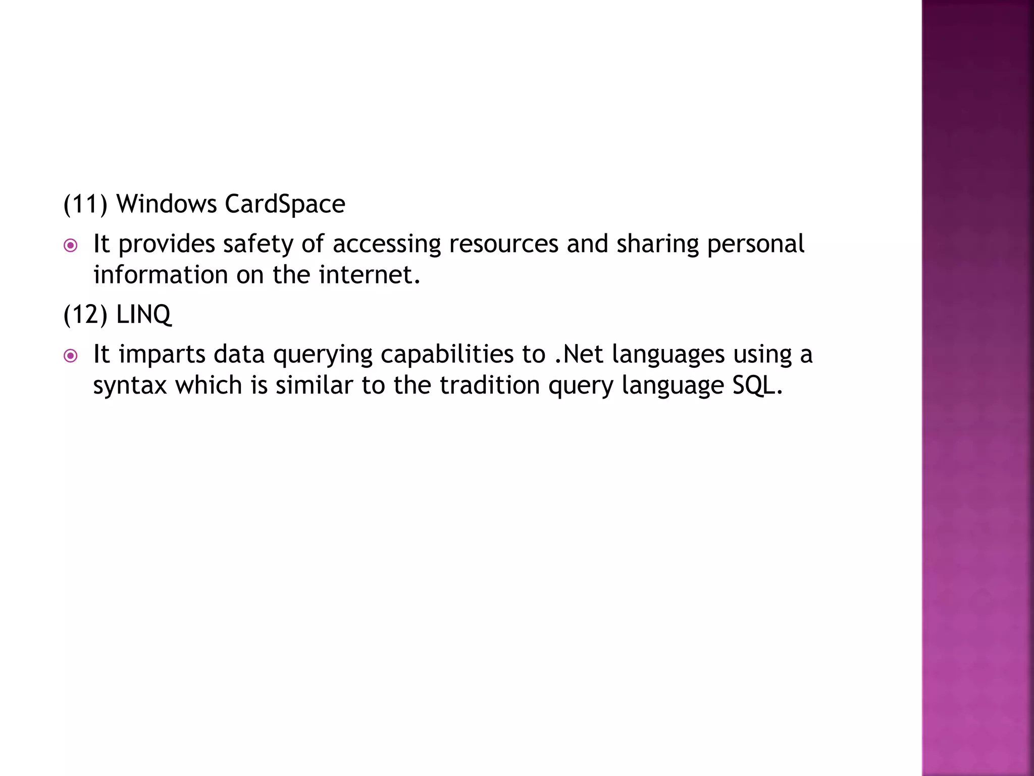(11) Windows CardSpace
 It provides safety of accessing resources and sharing personal
information on the internet.
(12) LINQ
 It imparts data querying capabilities to .Net languages using a
syntax which is similar to the tradition query language SQL.
 
